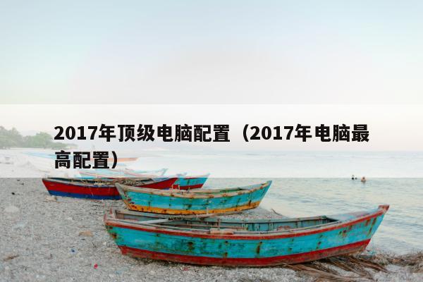 2017年顶级电脑配置（2017年电脑最高配置）