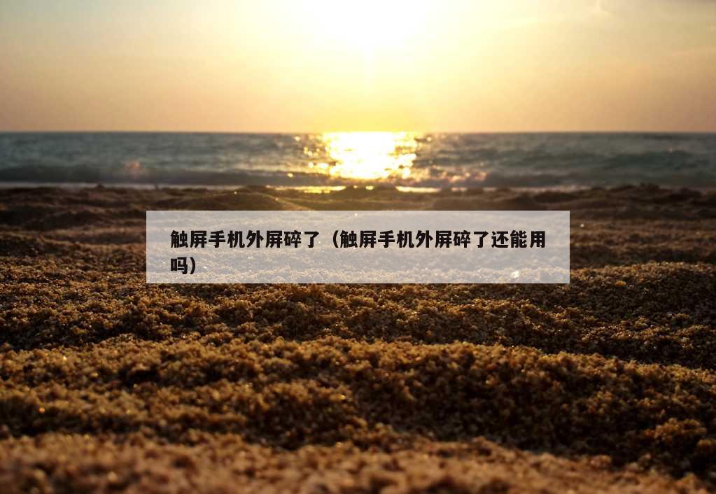 触屏手机外屏碎了（触屏手机外屏碎了还能用吗）