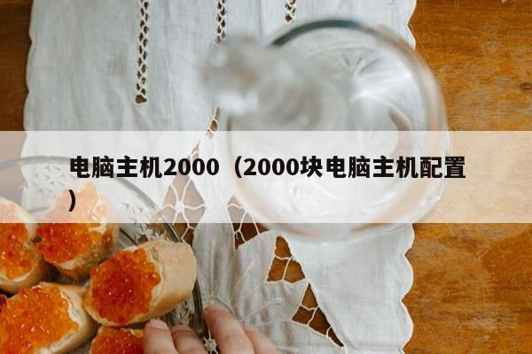 电脑主机2000（2000块电脑主机配置）