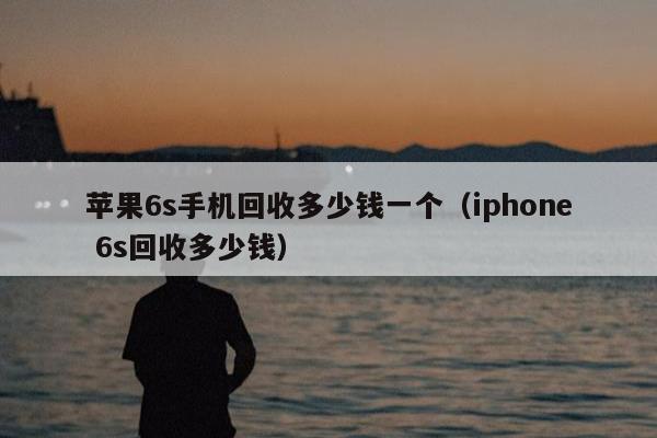 苹果6s手机回收多少钱一个（iphone 6s回收多少钱）