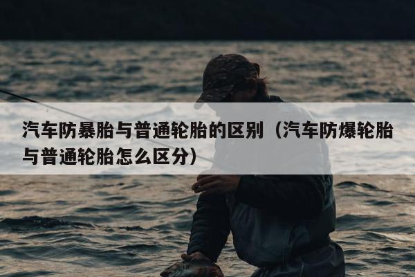 汽车防暴胎与普通轮胎的区别（汽车防爆轮胎与普通轮胎怎么区分）