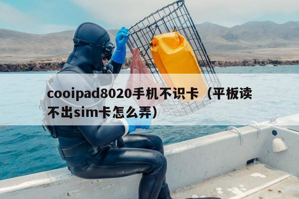 cooipad8020手机不识卡（平板读不出sim卡怎么弄）