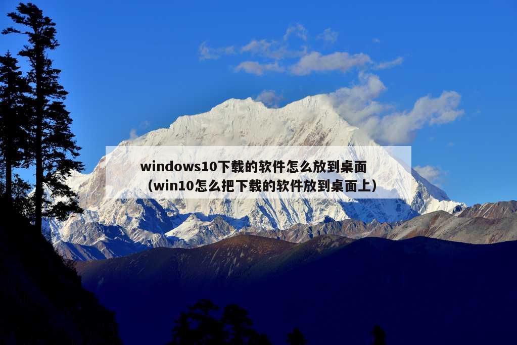 windows10下载的软件怎么放到桌面（win10怎么把下载的软件放到桌面上）