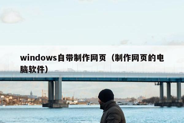 windows自带制作网页（制作网页的电脑软件）