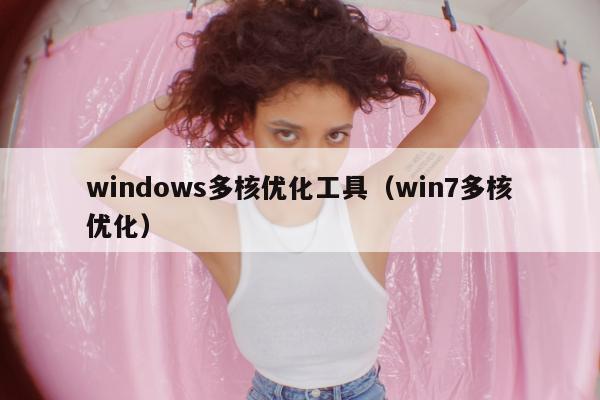 windows多核优化工具（win7多核优化）