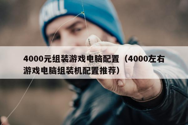 4000元组装游戏电脑配置（4000左右游戏电脑组装机配置推荐）