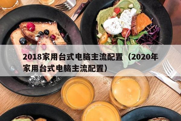 2018家用台式电脑主流配置（2020年家用台式电脑主流配置）