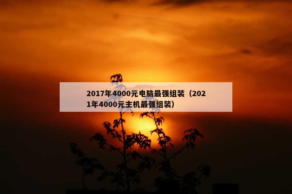 2017年4000元电脑最强组装（2021年4000元主机最强组装）