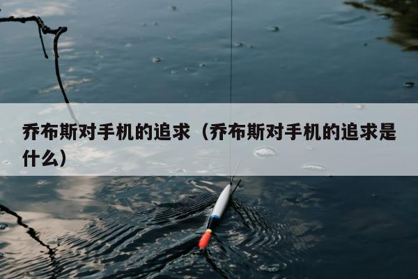 乔布斯对手机的追求（乔布斯对手机的追求是什么）