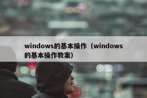 windows的基本操作（windows的基本操作教案）