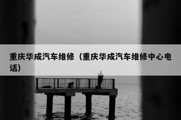 重庆华成汽车维修（重庆华成汽车维修中心电话）