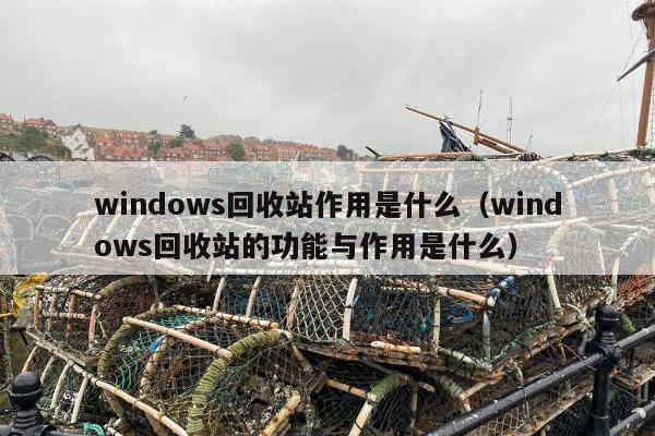 windows回收站作用是什么（windows回收站的功能与作用是什么）