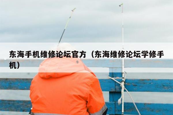 东海手机维修论坛官方（东海维修论坛学修手机）