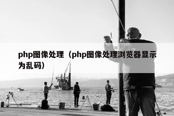 php图像处理（php图像处理浏览器显示为乱码）