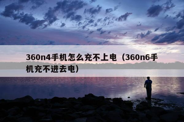 360n4手机怎么充不上电（360n6手机充不进去电）