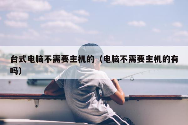 台式电脑不需要主机的（电脑不需要主机的有吗）