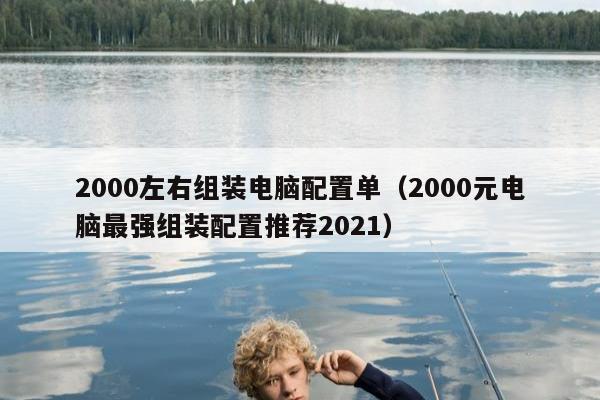 2000左右组装电脑配置单（2000元电脑最强组装配置推荐2021）