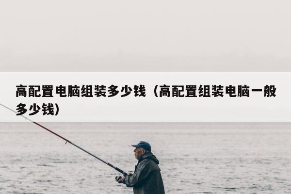 高配置电脑组装多少钱（高配置组装电脑一般多少钱）