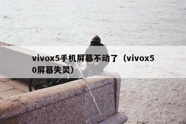 vivox5手机屏幕不动了（vivox50屏幕失灵）