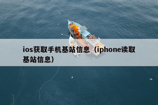 ios获取手机基站信息（iphone读取基站信息）