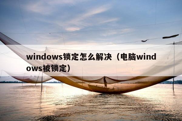 windows锁定怎么解决（电脑windows被锁定）