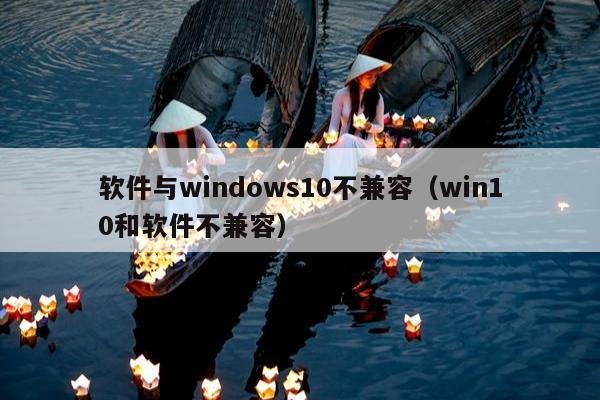 软件与windows10不兼容（win10和软件不兼容）