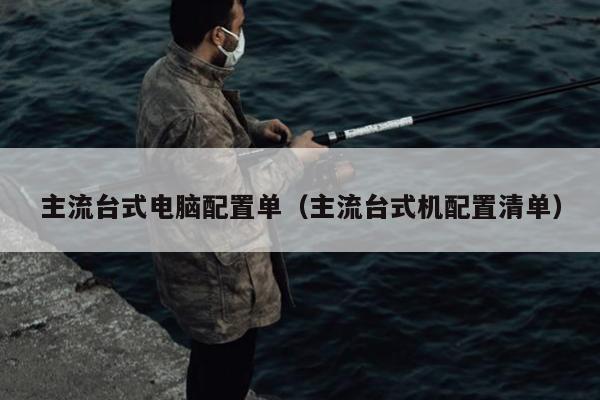 主流台式电脑配置单（主流台式机配置清单）