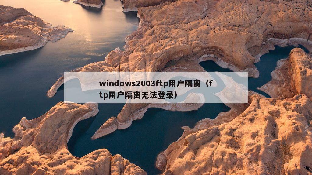 windows2003ftp用户隔离（ftp用户隔离无法登录）