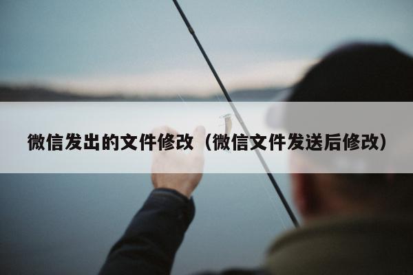 微信发出的文件修改（微信文件发送后修改）