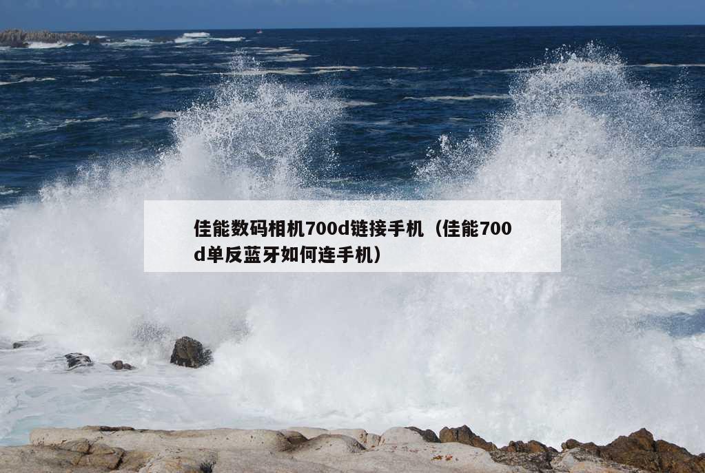 佳能数码相机700d链接手机（佳能700d单反蓝牙如何连手机）