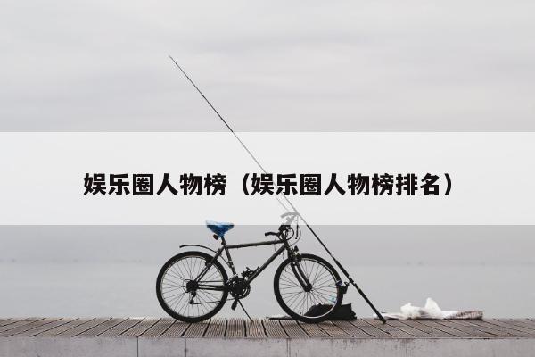 娱乐圈人物榜（娱乐圈人物榜排名）