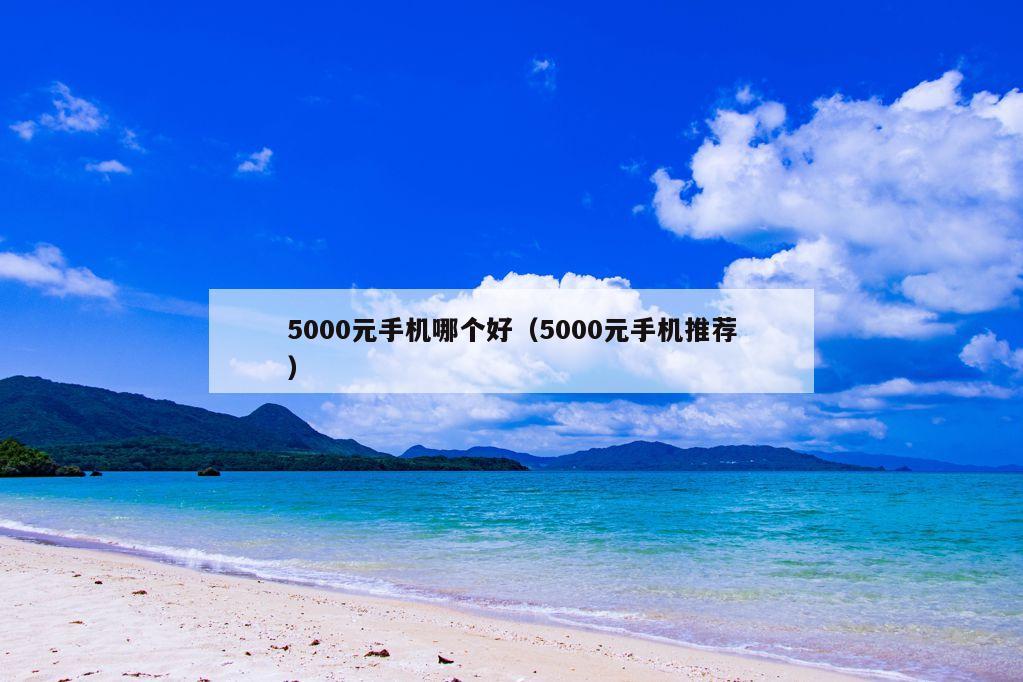 5000元手机哪个好（5000元手机推荐）