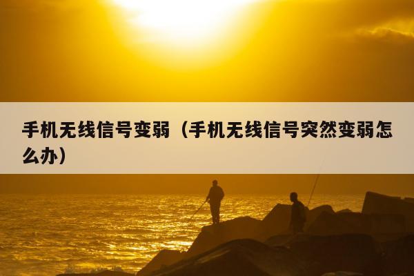 手机无线信号变弱（手机无线信号突然变弱怎么办）