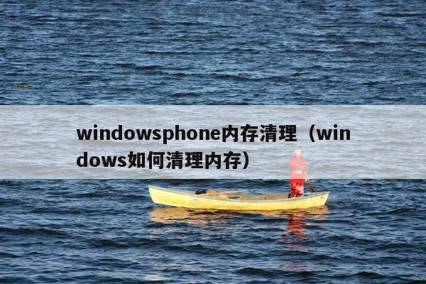 windowsphone内存清理（windows如何清理内存）