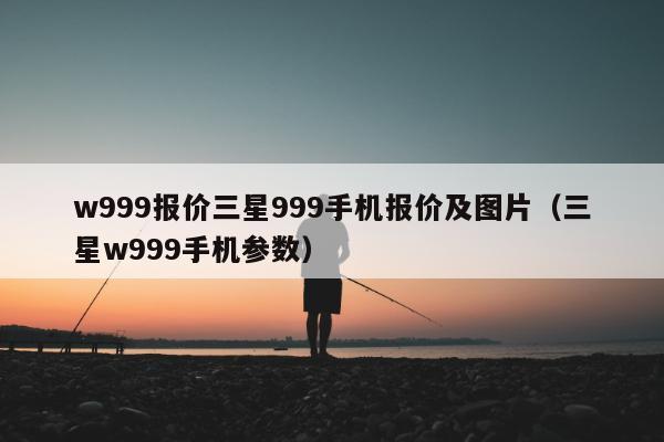 w999报价三星999手机报价及图片（三星w999手机参数）