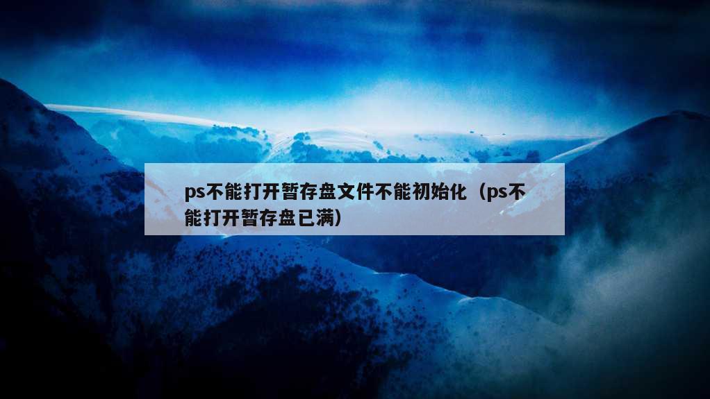 ps不能打开暂存盘文件不能初始化（ps不能打开暂存盘已满）