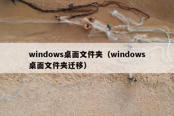 windows桌面文件夹（windows桌面文件夹迁移）