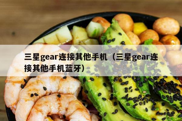 三星gear连接其他手机（三星gear连接其他手机蓝牙）