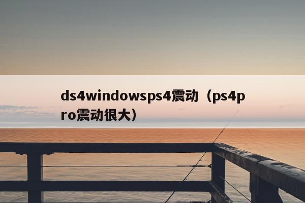 ds4windowsps4震动（ps4pro震动很大）