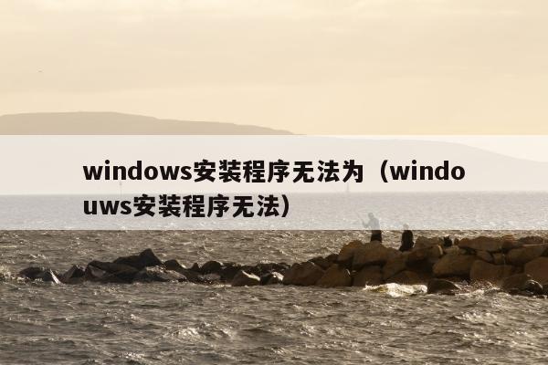 windows安装程序无法为（windouws安装程序无法）