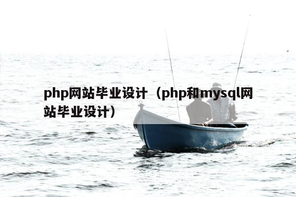 php网站毕业设计（php和mysql网站毕业设计）