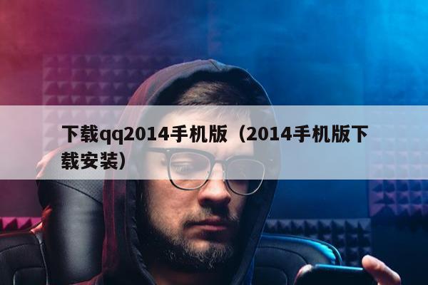 下载qq2014手机版（2014手机版下载安装）