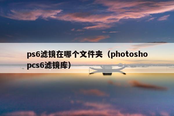 ps6滤镜在哪个文件夹（photoshopcs6滤镜库）