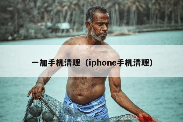 一加手机清理（iphone手机清理）