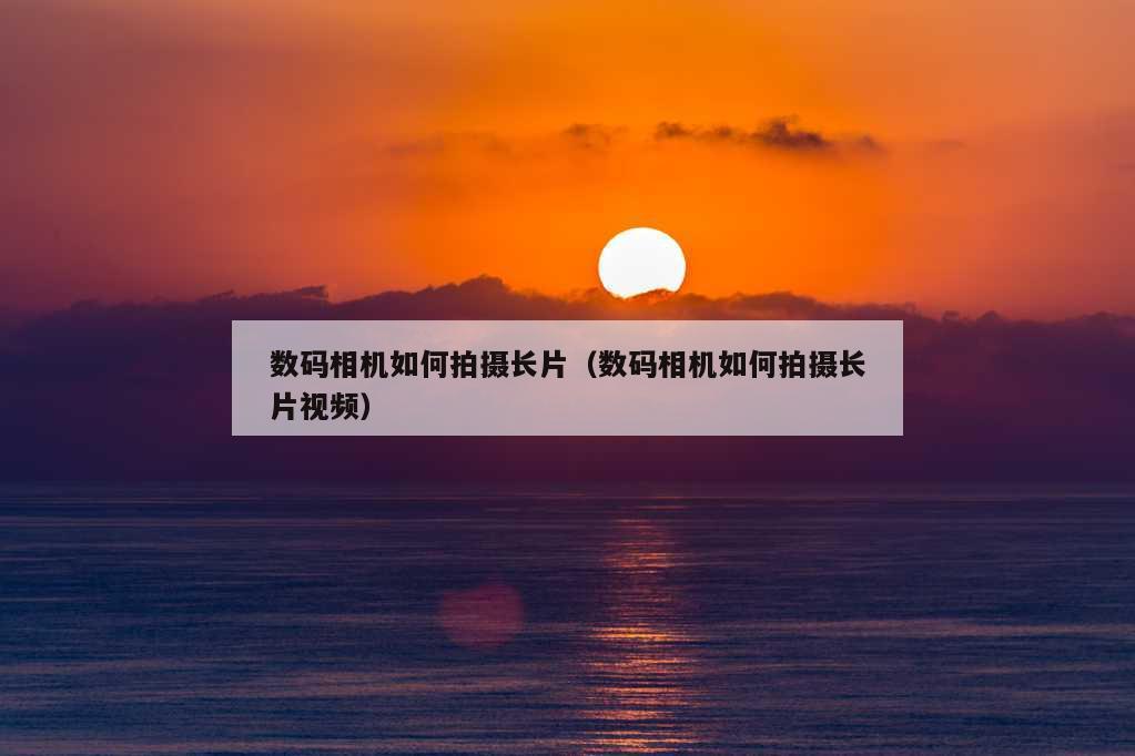 数码相机如何拍摄长片（数码相机如何拍摄长片视频）