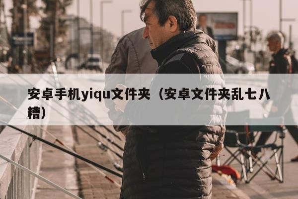 安卓手机yiqu文件夹（安卓文件夹乱七八糟）