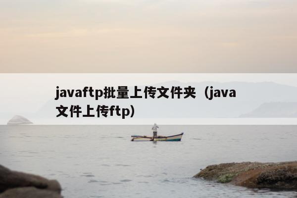 javaftp批量上传文件夹（java 文件上传ftp）