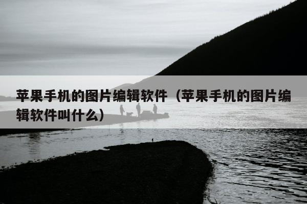 苹果手机的图片编辑软件（苹果手机的图片编辑软件叫什么）