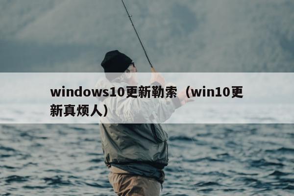 windows10更新勒索（win10更新真烦人）