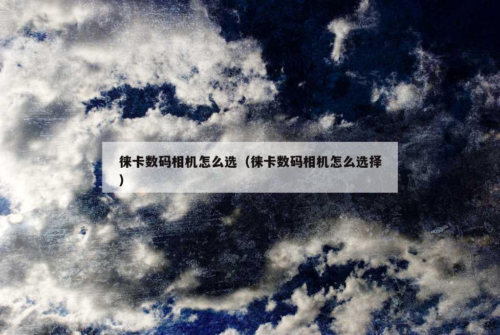 徕卡数码相机怎么选（徕卡数码相机怎么选择）